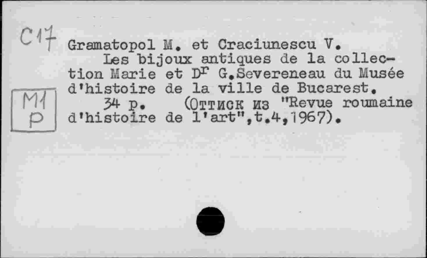 ﻿Gramatopol M, et Craciunescu V.
Les bijoux antiques de la collection Marie et D1* G.Severeneau du Musée d’histoire de la ville de Bucarest.
34 P. (ОТТИСК ИЗ ’’Revue roumaine d’histoire de 1’art",t.4,1967)*